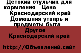 Детский стульчик для кормления › Цена ­ 4 000 - Краснодарский край Домашняя утварь и предметы быта » Другое   . Краснодарский край